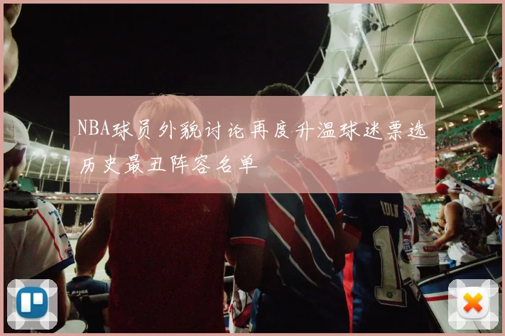 NBA球员外貌讨论再度升温球迷票选历史最丑阵容名单