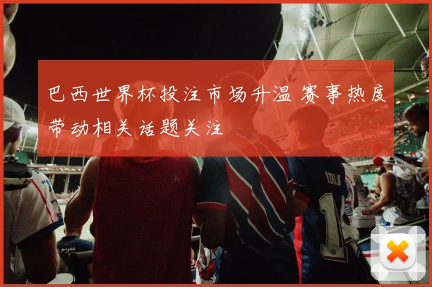 巴西世界杯投注市场升温 赛事热度带动相关话题关注