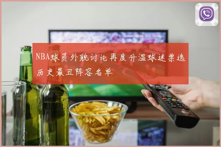 NBA球员外貌讨论再度升温球迷票选历史最丑阵容名单
